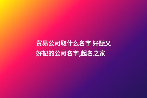 貿易公司取什么名字 好聽又好記的公司名字,起名之家